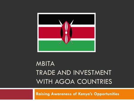 MBITA TRADE AND INVESTMENT WITH AGOA COUNTRIES Raising Awareness of Kenya’s Opportunities.