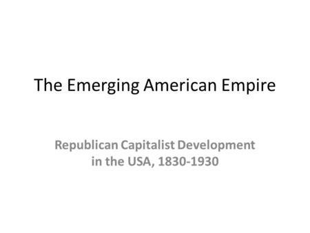 The Emerging American Empire Republican Capitalist Development in the USA, 1830-1930.