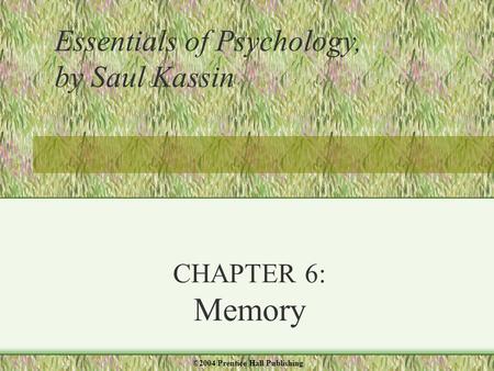 CHAPTER 6: Memory Essentials of Psychology, by Saul Kassin ©2004 Prentice Hall Publishing.