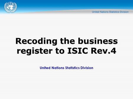 United Nations Statistics Division Recoding the business register to ISIC Rev.4.