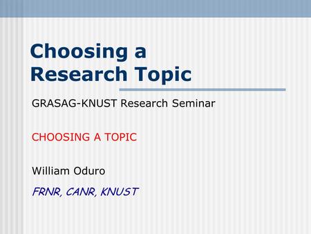 Choosing a Research Topic GRASAG-KNUST Research Seminar CHOOSING A TOPIC William Oduro FRNR, CANR, KNUST.