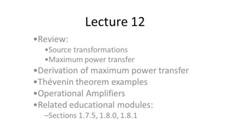 Lecture 12 Review: Source transformations Maximum power transfer Derivation of maximum power transfer Thévenin theorem examples Operational Amplifiers.