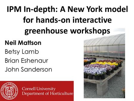 IPM In-depth: A New York model for hands-on interactive greenhouse workshops Neil Mattson Betsy Lamb Brian Eshenaur John Sanderson.