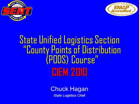 State Unified Logistics Section “County Points of Distribution (PODS) Course” CIEM 2010 Chuck Hagan State Logistics Chief.