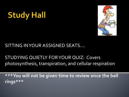SITTING IN YOUR ASSIGNED SEATS…. STUDYING QUIETLY FOR YOUR QUIZ: Covers photosynthesis, transpiration, and cellular respiration ***You will not be given.