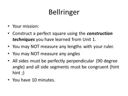 Bellringer Your mission: Construct a perfect square using the construction techniques you have learned from Unit 1. You may NOT measure any lengths with.