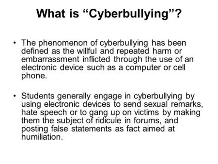 What is “Cyberbullying”? The phenomenon of cyberbullying has been defined as the willful and repeated harm or embarrassment inflicted through the use of.