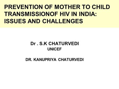 PREVENTION OF MOTHER TO CHILD TRANSMISSIONOF HIV IN INDIA: ISSUES AND CHALLENGES Dr. S.K CHATURVEDI UNICEF DR. KANUPRIYA CHATURVEDI.