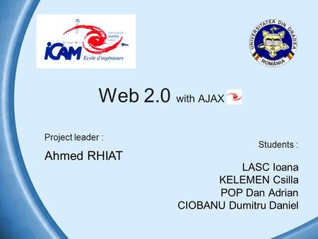 Web 2.0 with AJAX Students : LASC Ioana KELEMEN Csilla POP Dan Adrian CIOBANU Dumitru Daniel Project leader : Ahmed RHIAT.