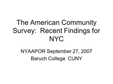 The American Community Survey: Recent Findings for NYC NYAAPOR September 27, 2007 Baruch College CUNY.