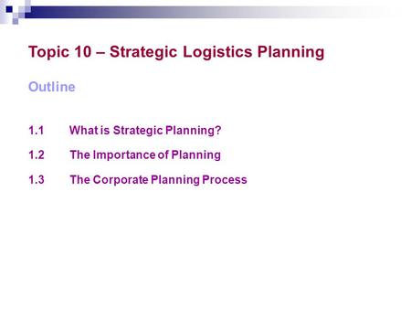 Topic 10 – Strategic Logistics Planning Outline 1.1What is Strategic Planning? 1.2The Importance of Planning 1.3The Corporate Planning Process.
