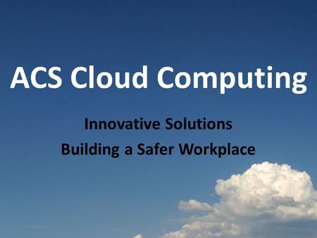 ACS Cloud Computing Innovative Solutions Building a Safer Workplace.