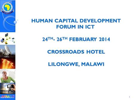 1 HUMAN CAPITAL DEVELOPMENT FORUM IN ICT 24 TH - 26 TH FEBRUARY 2014 CROSSROADS HOTEL LILONGWE, MALAWI HUMAN CAPITAL DEVELOPMENT FORUM IN ICT 24 TH - 26.