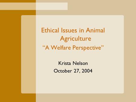 Ethical Issues in Animal Agriculture “A Welfare Perspective” Krista Nelson October 27, 2004.