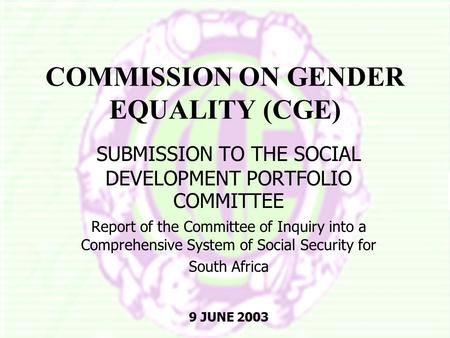 COMMISSION ON GENDER EQUALITY (CGE) SUBMISSION TO THE SOCIAL DEVELOPMENT PORTFOLIO COMMITTEE Report of the Committee of Inquiry into a Comprehensive System.
