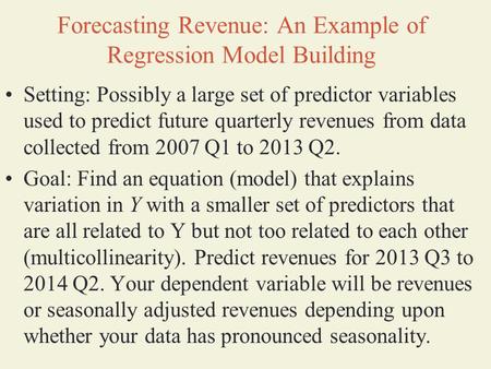 Forecasting Revenue: An Example of Regression Model Building Setting: Possibly a large set of predictor variables used to predict future quarterly revenues.