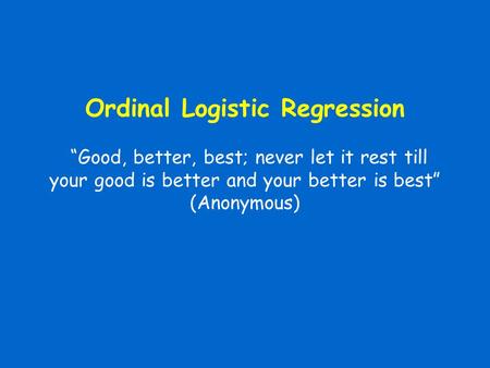 Ordinal Logistic Regression “Good, better, best; never let it rest till your good is better and your better is best” (Anonymous)