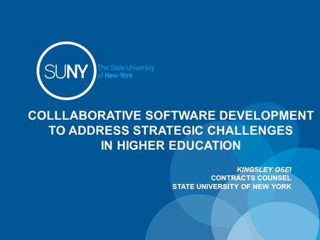 COLLLABORATIVE SOFTWARE DEVELOPMENT TO ADDRESS STRATEGIC CHALLENGES IN HIGHER EDUCATION KINGSLEY OSEI CONTRACTS COUNSEL STATE UNIVERSITY OF NEW YORK.