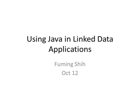 Using Java in Linked Data Applications Fuming Shih Oct 12.
