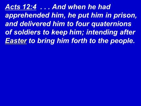 Acts 12:4 . . . And when he had apprehended him, he put him in prison, and delivered him to four quaternions of soldiers to keep him; intending after.