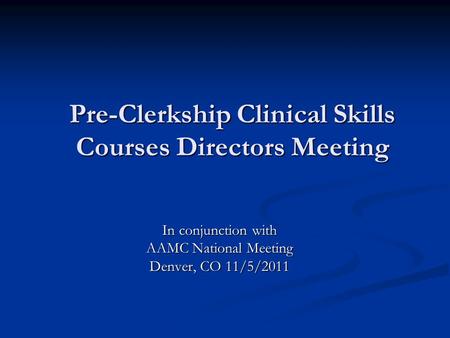 Pre-Clerkship Clinical Skills Courses Directors Meeting In conjunction with AAMC National Meeting Denver, CO 11/5/2011.
