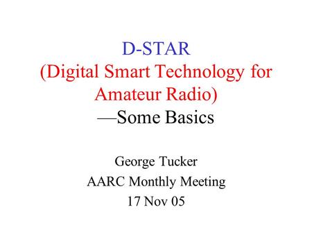 D-STAR (Digital Smart Technology for Amateur Radio) —Some Basics George Tucker AARC Monthly Meeting 17 Nov 05.