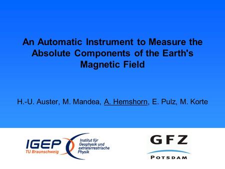 An Automatic Instrument to Measure the Absolute Components of the Earth's Magnetic Field H.-U. Auster, M. Mandea, A. Hemshorn, E. Pulz, M. Korte.