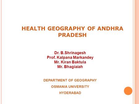 HEALTH GEOGRAPHY OF ANDHRA PRADESH DEPARTMENT OF GEOGRAPHY OSMANIA UNIVERSITY HYDERABAD Dr. B.Shrinagesh Prof. Kalpana Markandey Mr. Kiran Baktula Mr.