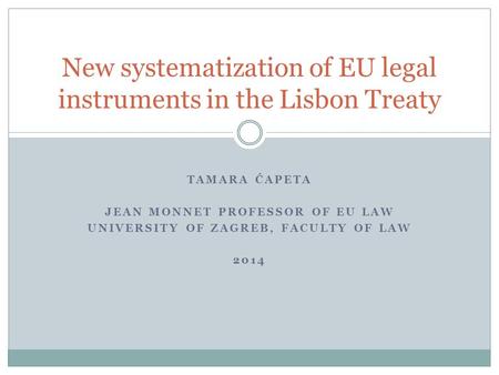 TAMARA ĆAPETA JEAN MONNET PROFESSOR OF EU LAW UNIVERSITY OF ZAGREB, FACULTY OF LAW 2014 New systematization of EU legal instruments in the Lisbon Treaty.