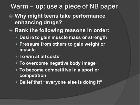 Warm – up: use a piece of NB paper  Why might teens take performance enhancing drugs?  Rank the following reasons in order: Desire to gain muscle mass.