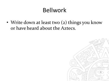 Bellwork Write down at least two (2) things you know or have heard about the Aztecs.