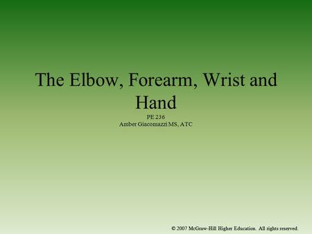 © 2007 McGraw-Hill Higher Education. All rights reserved. The Elbow, Forearm, Wrist and Hand PE 236 Amber Giacomazzi MS, ATC © 2007 McGraw-Hill Higher.