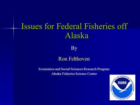 Issues for Federal Fisheries off Alaska By Ron Felthoven Economics and Social Sciences Research Program Alaska Fisheries Science Center.