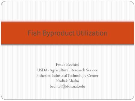 Peter Bechtel USDA- Agricultural Research Service Fisheries Industrial Technology Center Kodiak Alaska Fish Byproduct Utilization.