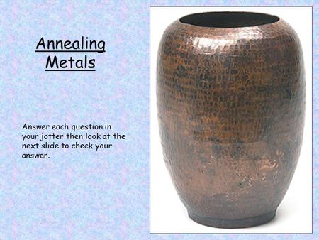 Annealing Metals Answer each question in your jotter then look at the next slide to check your answer.