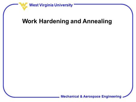 Mechanical & Aerospace Engineering West Virginia University Work Hardening and Annealing.