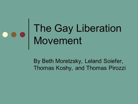 The Gay Liberation Movement By Beth Moretzsky, Leland Soiefer, Thomas Koshy, and Thomas Pirozzi.