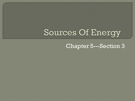 Sources Of Energy Chapter 5---Section 3.