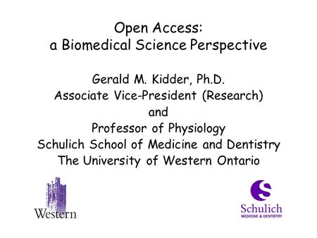 Open Access: a Biomedical Science Perspective Gerald M. Kidder, Ph.D. Associate Vice-President (Research) and Professor of Physiology Schulich School of.