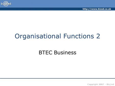 Copyright 2007 – Biz/ed Organisational Functions 2 BTEC Business.