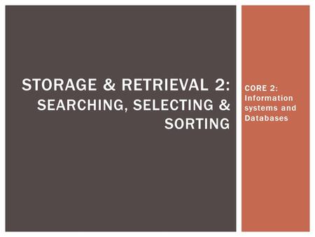 CORE 2: Information systems and Databases STORAGE & RETRIEVAL 2 : SEARCHING, SELECTING & SORTING.