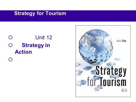 Strategy for Tourism  Unit 12  Strategy in Action 