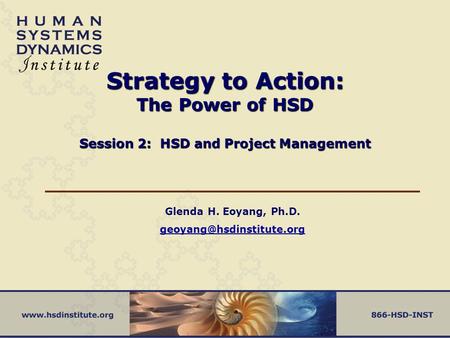 Glenda H. Eoyang, Ph.D. geoyang@hsdinstitute.org Strategy to Action: The Power of HSD Session 2: HSD and Project Management Glenda H. Eoyang, Ph.D. geoyang@hsdinstitute.org.