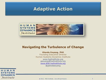 1 © 2012. HSD Institute. Use with permission. Adaptive Action Navigating the Turbulence of Change Glenda Eoyang, PhD Founding Executive Director Human.