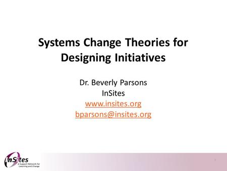 1 Systems Change Theories for Designing Initiatives Dr. Beverly Parsons InSites