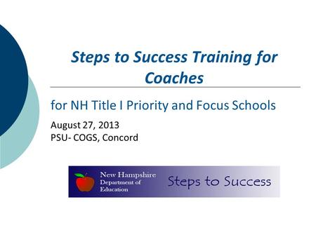Steps to Success Training for Coaches for NH Title I Priority and Focus Schools August 27, 2013 PSU- COGS, Concord.