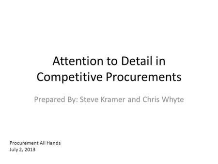 Attention to Detail in Competitive Procurements Prepared By: Steve Kramer and Chris Whyte Procurement All Hands July 2, 2013.