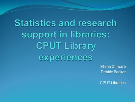 Elisha Chiware Debbie Becker CPUT Libraries. Agenda The role of statistics in library operations and management planning Statistics and the research librarian.