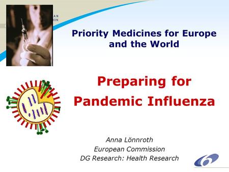 Preparing for Pandemic Influenza Anna Lönnroth European Commission DG Research: Health Research Priority Medicines for Europe and the World.