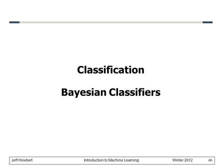 Jeff Howbert Introduction to Machine Learning Winter 2012 1 Classification Bayesian Classifiers.